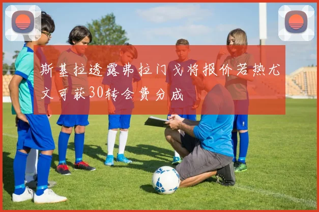 斯基拉透露弗拉门戈将报价若热尤文可获30转会费分成