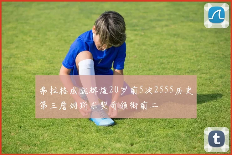 弗拉格成就辉煌20岁前5次2555历史第三詹姆斯东契奇领衔前二