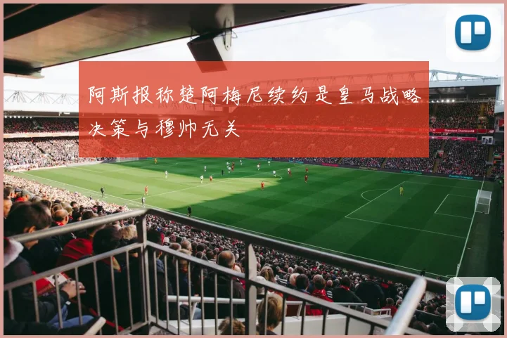 阿斯报称楚阿梅尼续约是皇马战略决策与穆帅无关