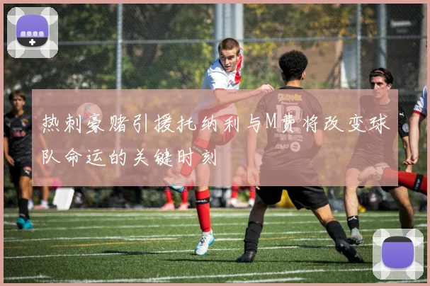 热刺豪赌引援托纳利与M费将改变球队命运的关键时刻