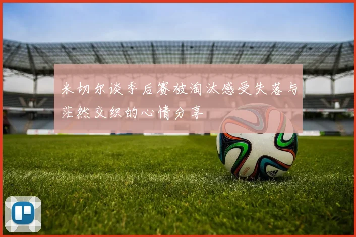 米切尔谈季后赛被淘汰感受失落与茫然交织的心情分享