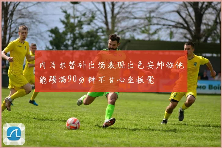 内马尔替补出场表现出色安帅称他能踢满90分钟不甘心坐板凳
