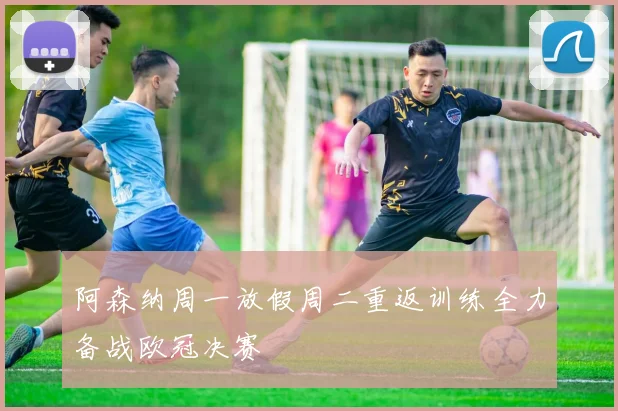 阿森纳周一放假周二重返训练全力备战欧冠决赛