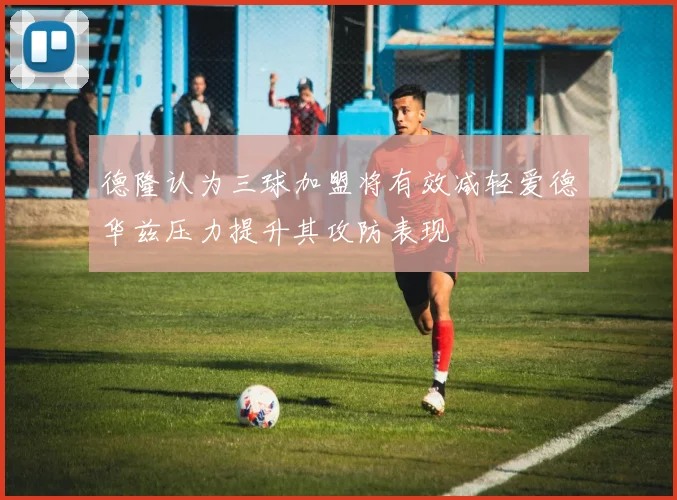 德隆认为三球加盟将有效减轻爱德华兹压力提升其攻防表现