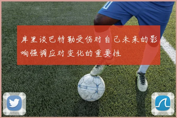 库里谈巴特勒受伤对自己未来的影响强调应对变化的重要性