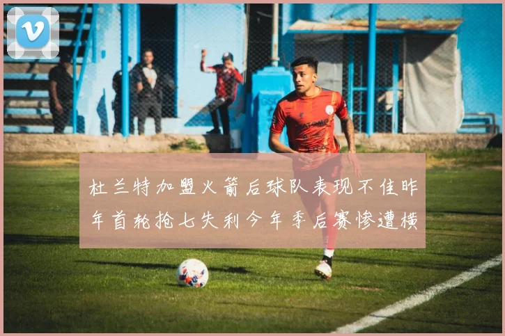 杜兰特加盟火箭后球队表现不佳昨年首轮抢七失利今年季后赛惨遭横扫
