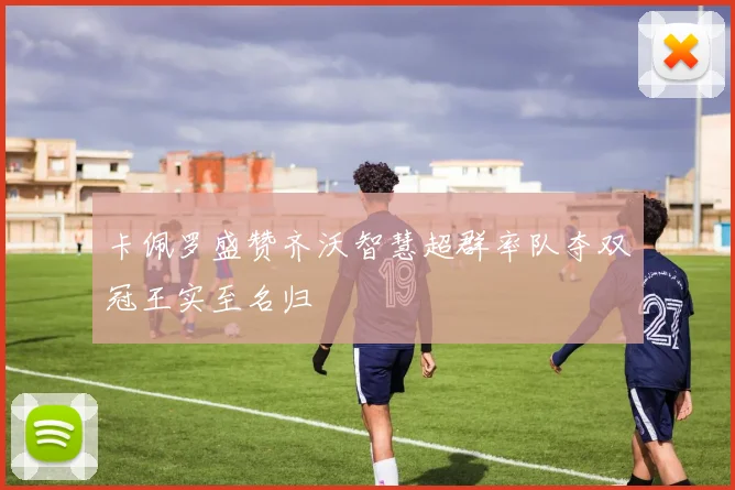 卡佩罗盛赞齐沃智慧超群率队夺双冠王实至名归