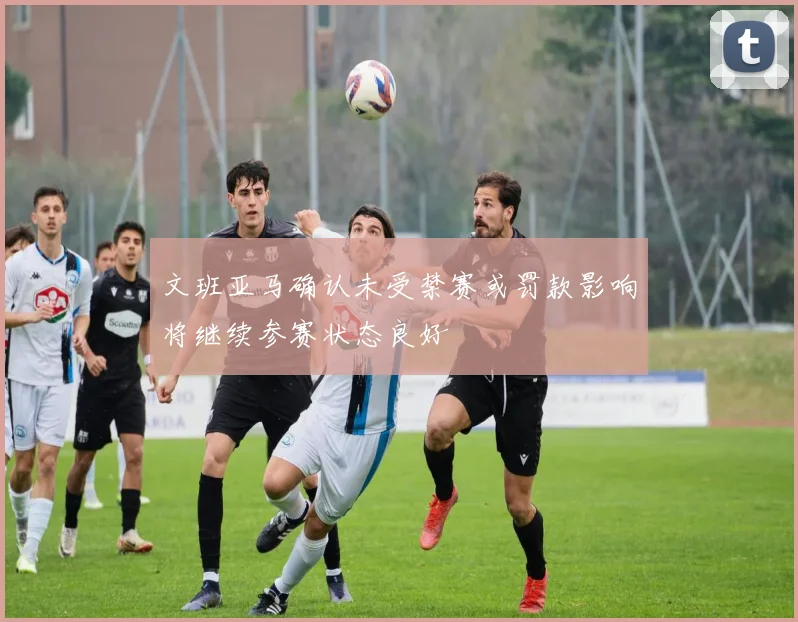 文班亚马确认未受禁赛或罚款影响将继续参赛状态良好