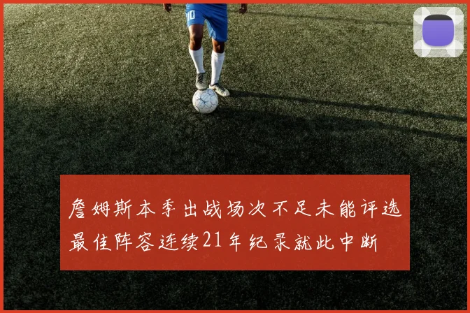 詹姆斯本季出战场次不足未能评选最佳阵容连续21年纪录就此中断