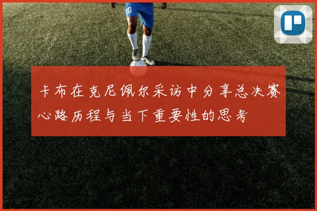 卡布在克尼佩尔采访中分享总决赛心路历程与当下重要性的思考