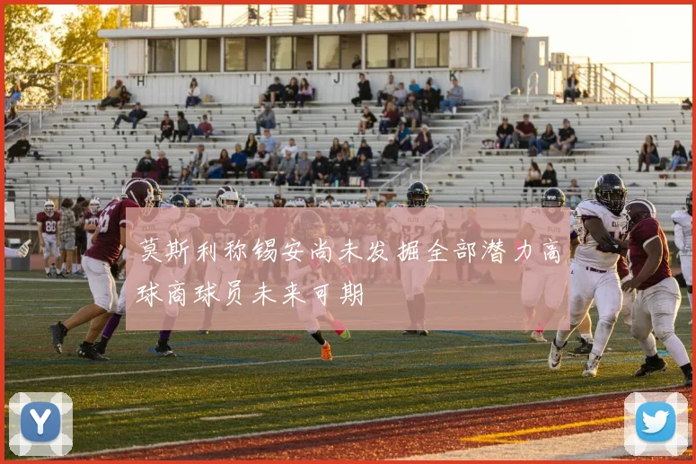 莫斯利称锡安尚未发掘全部潜力高球商球员未来可期