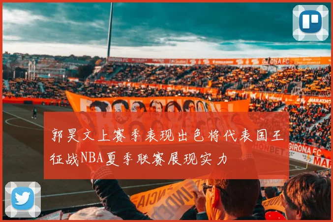 郭昊文上赛季表现出色将代表国王征战NBA夏季联赛展现实力