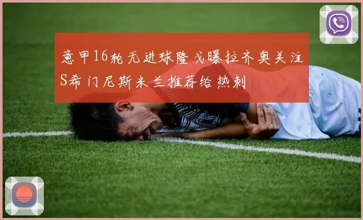 意甲16轮无进球隆戈曝拉齐奥关注S希门尼斯米兰推荐给热刺