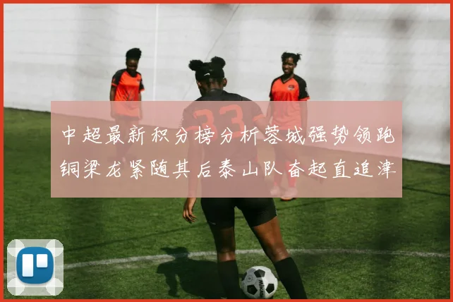 中超最新积分榜分析蓉城强势领跑铜梁龙紧随其后泰山队奋起直追津门虎仍需努力