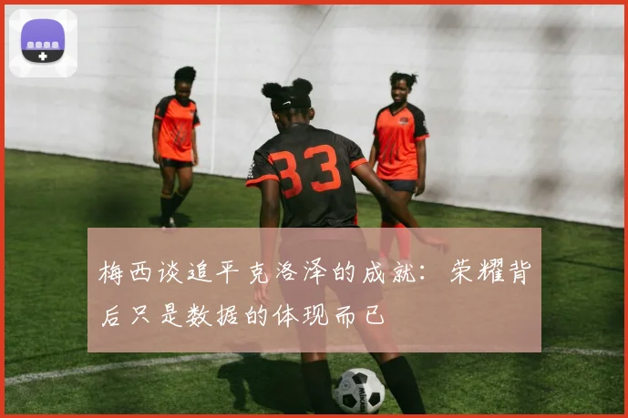 梅西谈追平克洛泽的成就：荣耀背后只是数据的体现而已