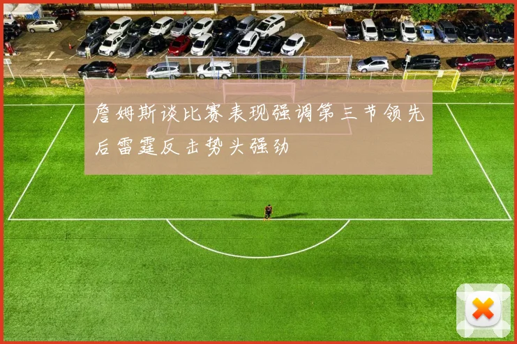 詹姆斯谈比赛表现强调第三节领先后雷霆反击势头强劲