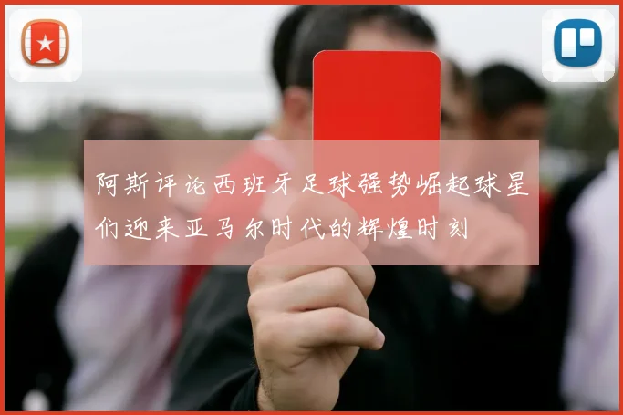 阿斯评论西班牙足球强势崛起球星们迎来亚马尔时代的辉煌时刻
