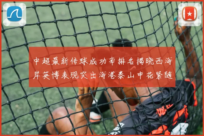 中超最新传球成功率排名揭晓西海岸英博表现突出海港泰山申花紧随其后