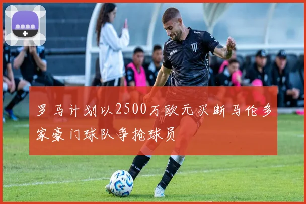 罗马计划以2500万欧元买断马伦多家豪门球队争抢球员