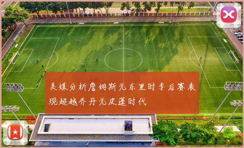 美媒分析詹姆斯无东里时季后赛表现超越乔丹无皮蓬时代