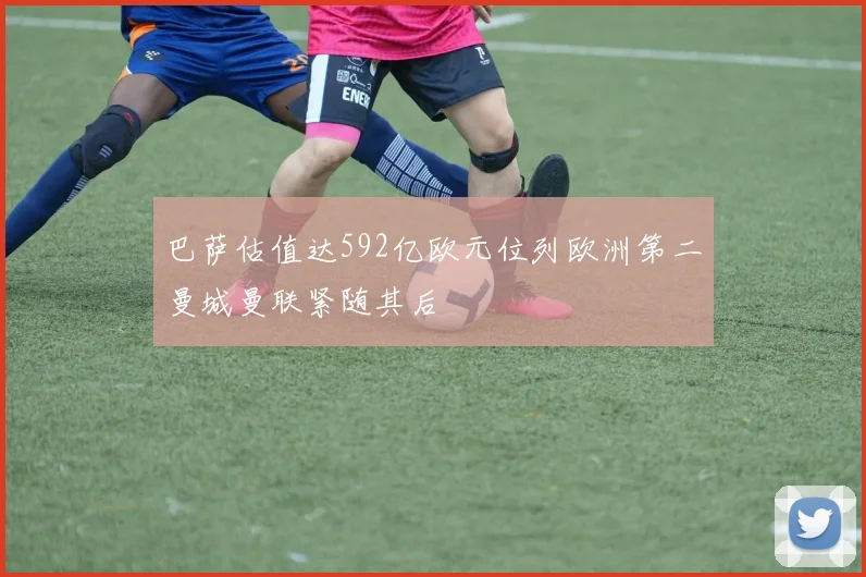 巴萨估值达592亿欧元位列欧洲第二曼城曼联紧随其后