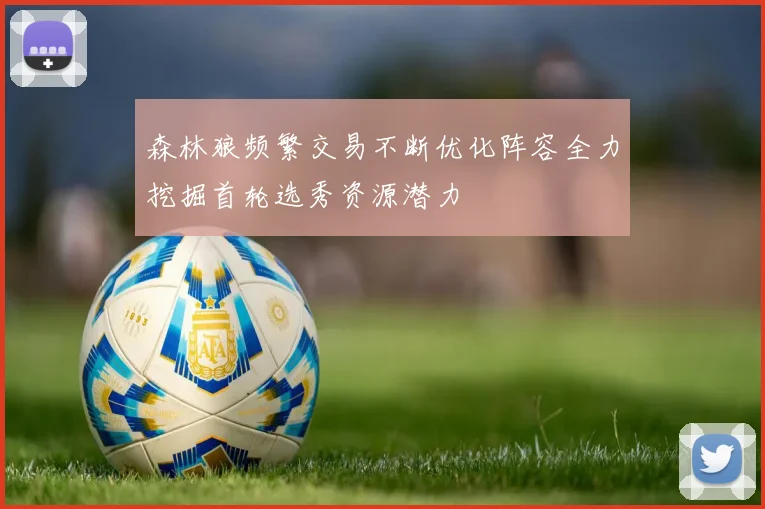 森林狼频繁交易不断优化阵容全力挖掘首轮选秀资源潜力