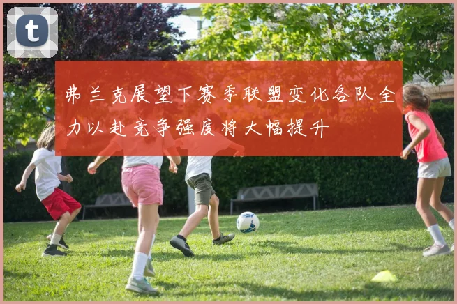 弗兰克展望下赛季联盟变化各队全力以赴竞争强度将大幅提升