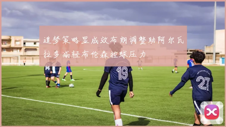 追梦策略显成效布朗调整助阿尔瓦拉多减轻布伦森控球压力