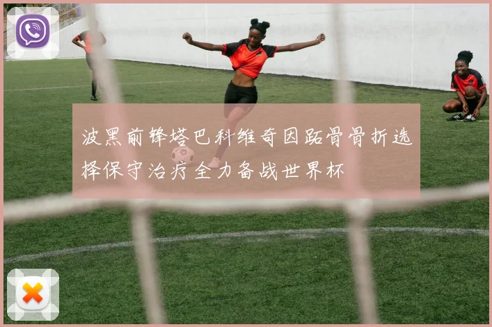 波黑前锋塔巴科维奇因跖骨骨折选择保守治疗全力备战世界杯