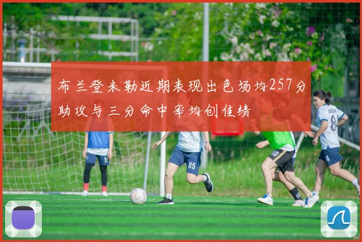 布兰登米勒近期表现出色场均257分助攻与三分命中率均创佳绩